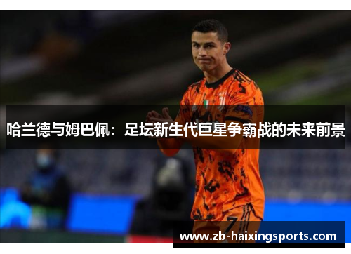 哈兰德与姆巴佩：足坛新生代巨星争霸战的未来前景